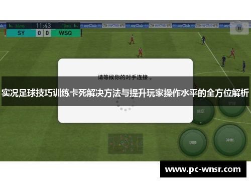 实况足球技巧训练卡死解决方法与提升玩家操作水平的全方位解析